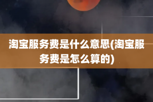 淘宝服务费是什么意思(淘宝服务费是怎么算的)