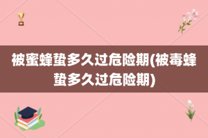 被蜜蜂蛰多久过危险期(被毒蜂蛰多久过危险期)