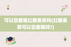 可以空腹喝红糖姜茶吗(红糖姜茶可以空腹喝吗?)