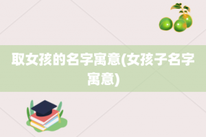 取女孩的名字寓意(女孩子名字寓意)