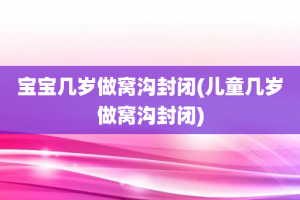 宝宝几岁做窝沟封闭(儿童几岁做窝沟封闭)