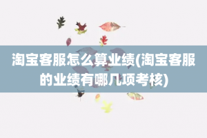 淘宝客服怎么算业绩(淘宝客服的业绩有哪几项考核)