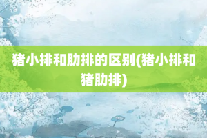 猪小排和肋排的区别(猪小排和猪肋排)