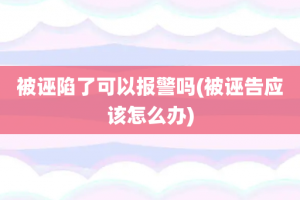 被诬陷了可以报警吗(被诬告应该怎么办)