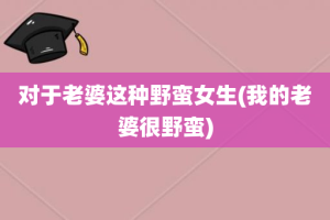 对于老婆这种野蛮女生(我的老婆很野蛮)
