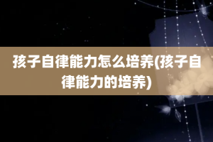 孩子自律能力怎么培养(孩子自律能力的培养)