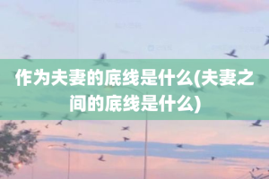 作为夫妻的底线是什么(夫妻之间的底线是什么)