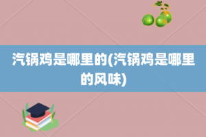 汽锅鸡是哪里的(汽锅鸡是哪里的风味)