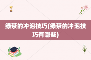 绿茶的冲泡技巧(绿茶的冲泡技巧有哪些)