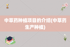 中草药种植项目的介绍(中草药生产种植)
