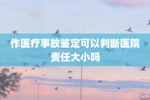 作医疗事故鉴定可以判断医院责任大小吗