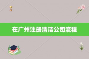 在广州注册清洁公司流程