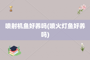 喷射机鱼好养吗(喷火灯鱼好养吗)