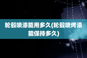 轮毂喷漆能用多久(轮毂喷烤漆能保持多久)