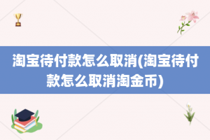 淘宝待付款怎么取消(淘宝待付款怎么取消淘金币)