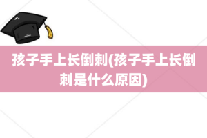 孩子手上长倒刺(孩子手上长倒刺是什么原因)