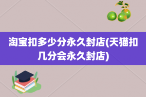 淘宝扣多少分永久封店(天猫扣几分会永久封店)
