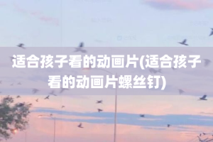 适合孩子看的动画片(适合孩子看的动画片螺丝钉)