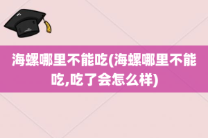 海螺哪里不能吃(海螺哪里不能吃,吃了会怎么样)