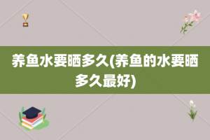 养鱼水要晒多久(养鱼的水要晒多久最好)