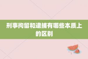 刑事拘留和逮捕有哪些本质上的区别