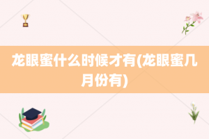 龙眼蜜什么时候才有(龙眼蜜几月份有)