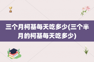 三个月柯基每天吃多少(三个半月的柯基每天吃多少)