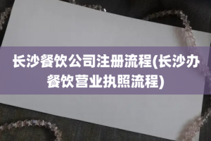 长沙餐饮公司注册流程(长沙办餐饮营业执照流程)