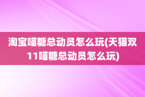 淘宝喵糖总动员怎么玩(天猫双11喵糖总动员怎么玩)