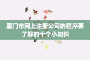 厦门市网上注册公司的程序要了解的十个小知识