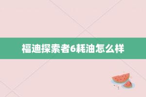 福迪探索者6耗油怎么样