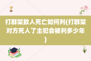 打群架致人死亡如何判(打群架对方死人了主犯会被判多少年)