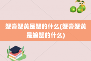 蟹膏蟹黄是蟹的什么(蟹膏蟹黄是螃蟹的什么)