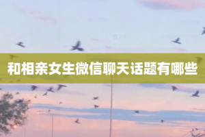 和相亲女生微信聊天话题有哪些