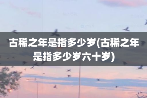 古稀之年是指多少岁(古稀之年是指多少岁六十岁)