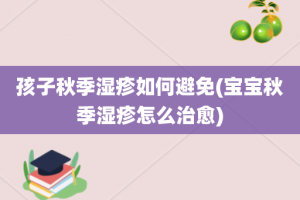 孩子秋季湿疹如何避免(宝宝秋季湿疹怎么治愈)