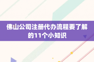 佛山公司注册代办流程要了解的11个小知识