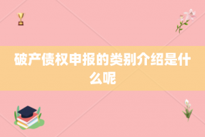 破产债权申报的类别介绍是什么呢