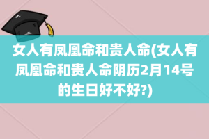 女人有凤凰命和贵人命(女人有凤凰命和贵人命阴历2月14号的生日好不好?)