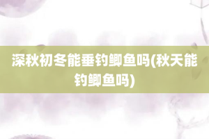 深秋初冬能垂钓鲫鱼吗(秋天能钓鲫鱼吗)