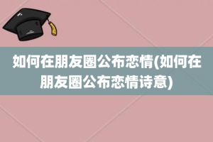 如何在朋友圈公布恋情(如何在朋友圈公布恋情诗意)