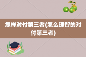 怎样对付第三者(怎么理智的对付第三者)
