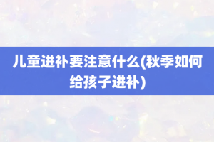 儿童进补要注意什么(秋季如何给孩子进补)