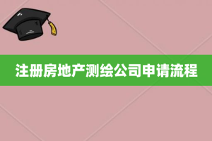 注册房地产测绘公司申请流程