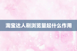 淘宝达人刷浏览量起什么作用