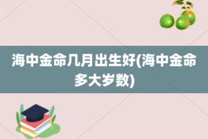 海中金命几月出生好(海中金命多大岁数)