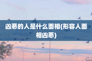 凶恶的人是什么面相(形容人面相凶恶)