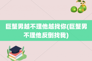 巨蟹男越不理他越找你(巨蟹男不理他反倒找我)