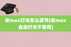 宋max灯光怎么调节(宋max自动灯光不管用)
