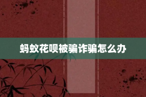 蚂蚁花呗被骗诈骗怎么办